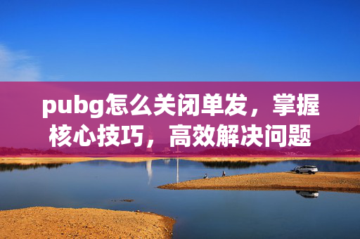pubg怎么关闭单发，掌握核心技巧，高效解决问题