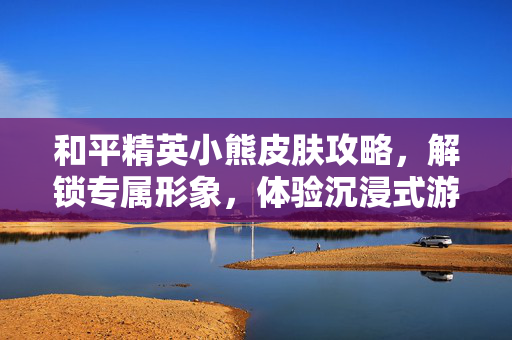和平精英小熊皮肤攻略，解锁专属形象，体验沉浸式游戏体验
