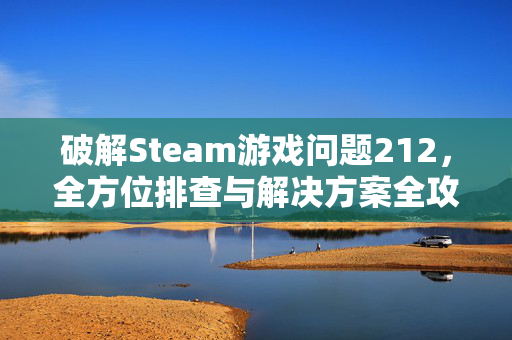 破解Steam游戏问题212，全方位排查与解决方案全攻略