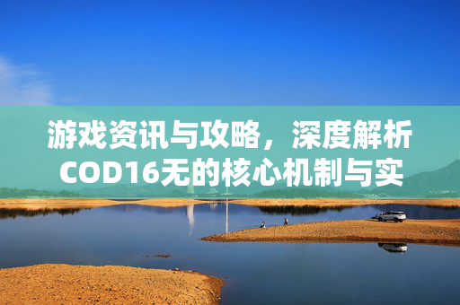 游戏资讯与攻略，深度解析COD16无的核心机制与实战策略
