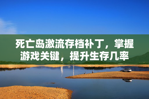 死亡岛激流存档补丁，掌握游戏关键，提升生存几率
