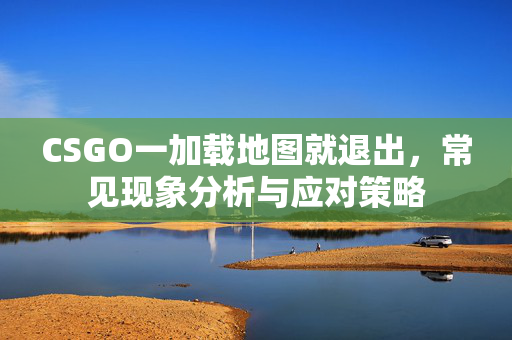 CSGO一加载地图就退出，常见现象分析与应对策略