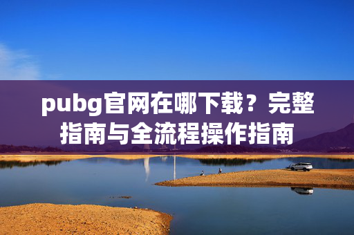 pubg官网在哪下载？完整指南与全流程操作指南