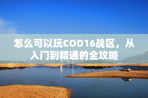 怎么可以玩COD16战区，从入门到精通的全攻略
