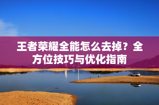 王者荣耀全能怎么去掉？全方位技巧与优化指南