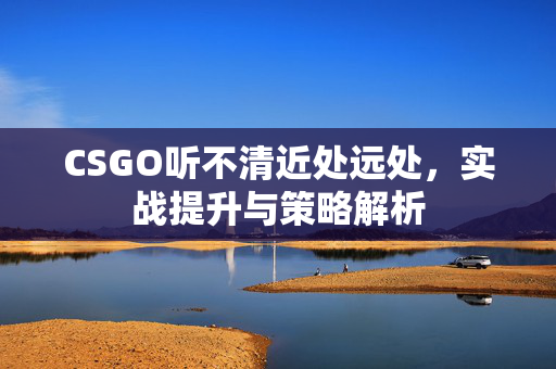 CSGO听不清近处远处，实战提升与策略解析