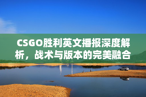 CSGO胜利英文播报深度解析，战术与版本的完美融合，解锁竞技巅峰之路