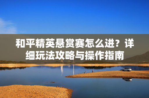 和平精英悬赏赛怎么进？详细玩法攻略与操作指南
