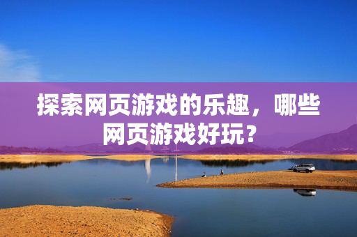 探索网页游戏的乐趣，哪些网页游戏好玩？