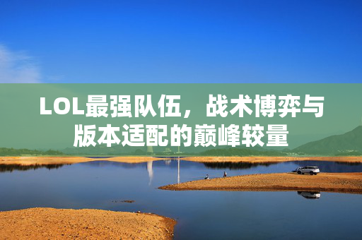 LOL最强队伍，战术博弈与版本适配的巅峰较量