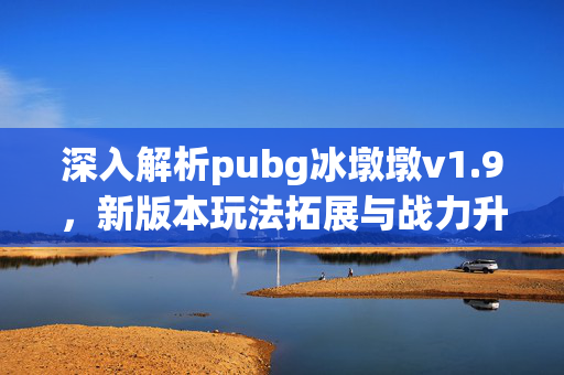 深入解析pubg冰墩墩v1.9，新版本玩法拓展与战力升级指南
