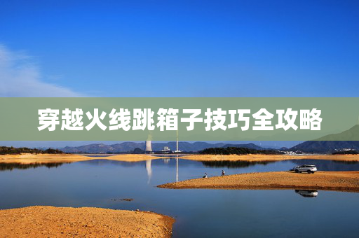 穿越火线跳箱子技巧全攻略
