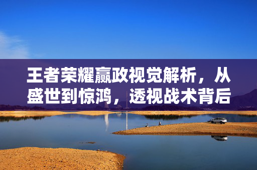王者荣耀赢政视觉解析，从盛世到惊鸿，透视战术背后的美学表达