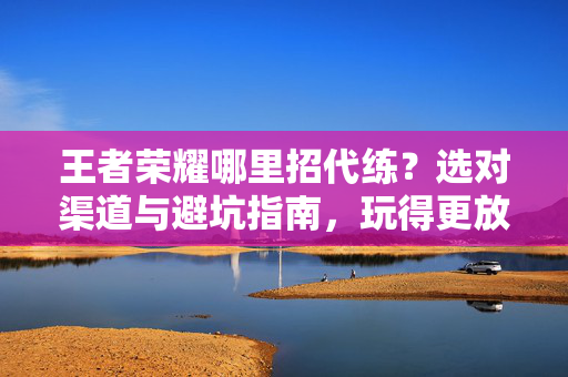 王者荣耀哪里招代练?选对渠道与避坑指南,玩得更放心 王者荣耀哪里招代练?选对渠道与避坑指南,玩得更放心