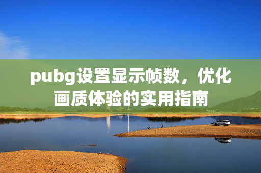 pubg设置显示帧数,优化画质体验的实用指南 pubg设置显示帧数,优化画质体验的实用指南