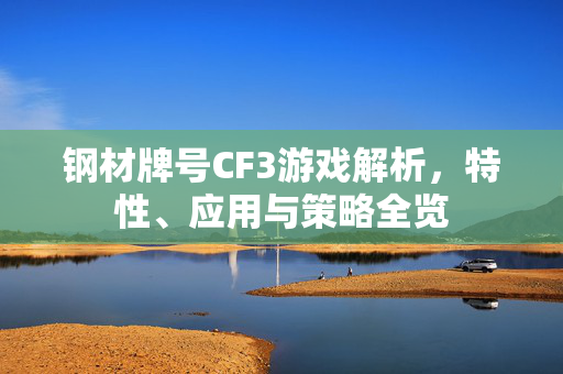 钢材牌号CF3游戏解析,特性、应用与策略全览 钢材牌号CF3游戏解析,特性、应用与策略全览