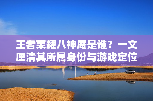 王者荣耀八神庵是谁？一文厘清其所属身份与游戏定位