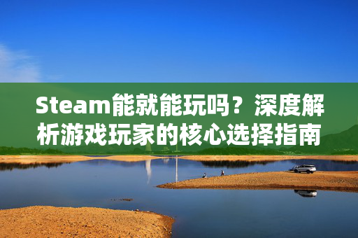 Steam能就能玩吗?深度解析游戏玩家的核心选择指南 Steam能就能玩吗?深度解析游戏玩家的核心选择指南