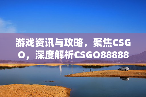 游戏资讯与攻略，聚焦CSGO，深度解析CSGO888888密码系统与实战技巧
