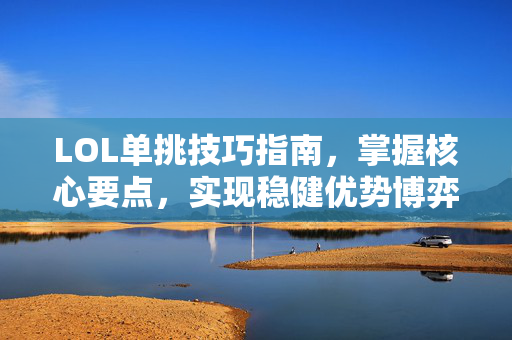 LOL单挑技巧指南,掌握核心要点,实现稳健优势博弈 LOL单挑技巧指南,掌握核心要点,实现稳健优势博弈