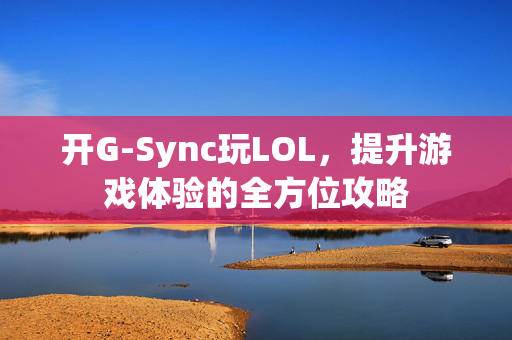 开G-Sync玩LOL,提升游戏体验的全方位攻略 开G-Sync玩LOL,提升游戏体验的全方位攻略