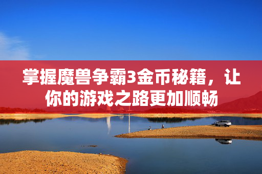 掌握魔兽争霸3金币秘籍，让你的游戏之路更加顺畅