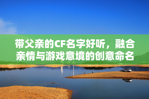 带父亲的CF名字好听,融合亲情与游戏意境的创意命名指南 带父亲的CF名字好听,融合亲情与游戏意境的创意命名指南