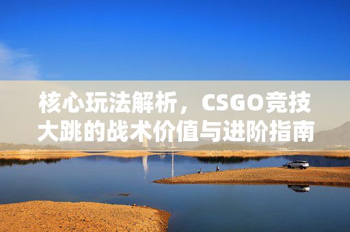 核心玩法解析,CSGO竞技大跳的战术价值与进阶指南 核心玩法解析,CSGO竞技大跳的战术价值与进阶指南