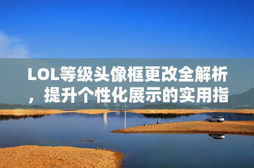 LOL等级头像框更改全解析,提升个性化展示的实用指南 LOL等级头像框更改全解析,提升个性化展示的实用指南