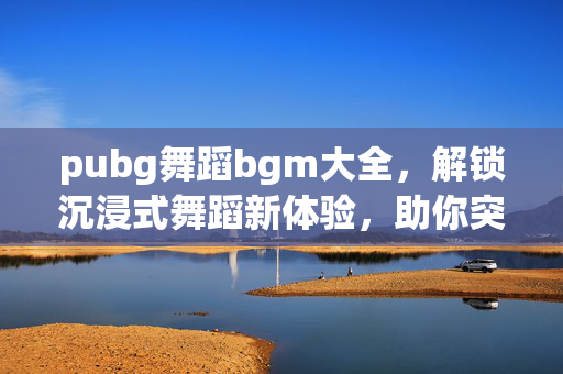 pubg舞蹈bgm大全,解锁沉浸式舞蹈新体验,助你突破行动巅峰 pubg舞蹈bgm大全,解锁沉浸式舞蹈新体验,助你突破行动巅峰