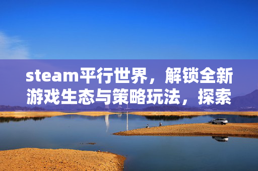 steam平行世界，解锁全新游戏生态与策略玩法，探索多元游戏精彩体验