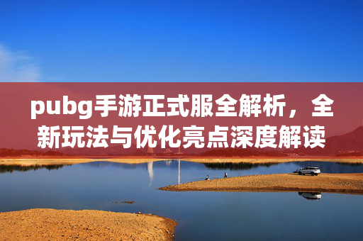 pubg手游正式服全解析，全新玩法与优化亮点深度解读