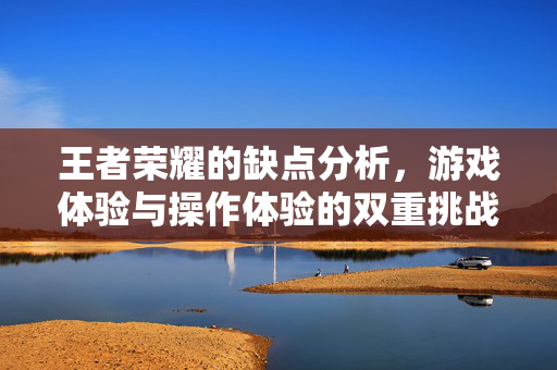 王者荣耀的缺点分析，游戏体验与操作体验的双重挑战
