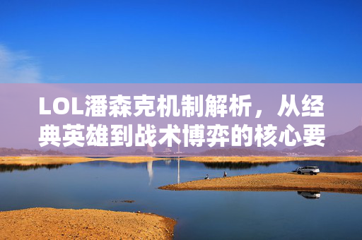 LOL潘森克机制解析，从经典英雄到战术博弈的核心要点