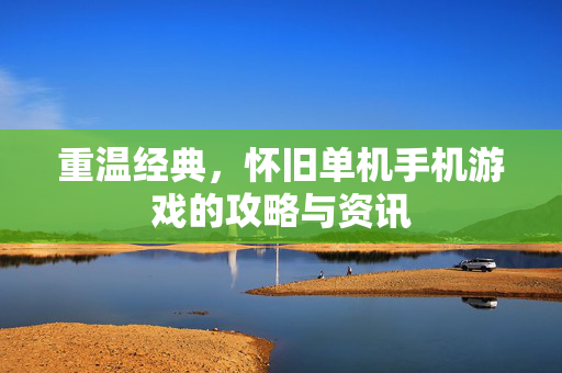 重温经典，怀旧单机手机游戏的攻略与资讯