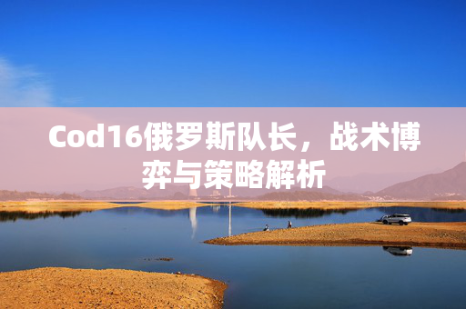Cod16俄罗斯队长，战术博弈与策略解析