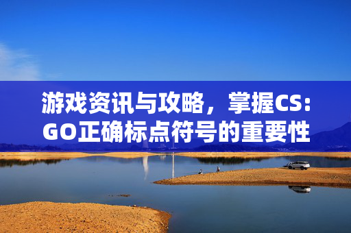 游戏资讯与攻略，掌握CS:GO正确标点符号的重要性