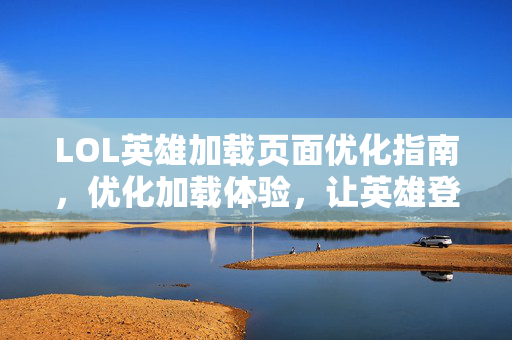 LOL英雄加载页面优化指南，优化加载体验，让英雄登场更流畅
