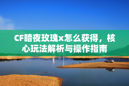 CF暗夜玫瑰x怎么获得，核心玩法解析与操作指南