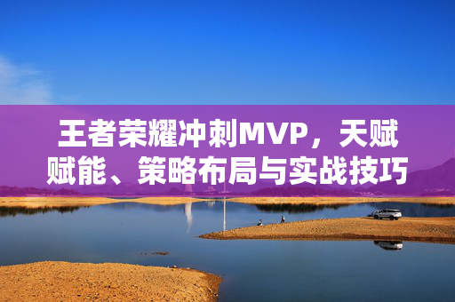 王者荣耀冲刺MVP，天赋赋能、策略布局与实战技巧全解析