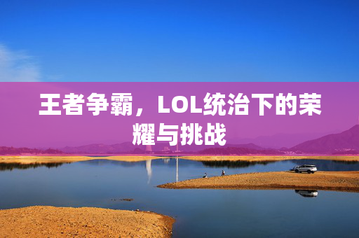 王者争霸，LOL统治下的荣耀与挑战