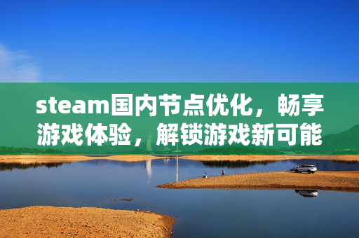 steam国内节点优化，畅享游戏体验，解锁游戏新可能