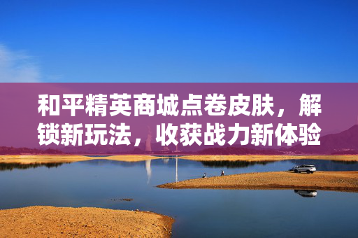 和平精英商城点卷皮肤，解锁新玩法，收获战力新体验