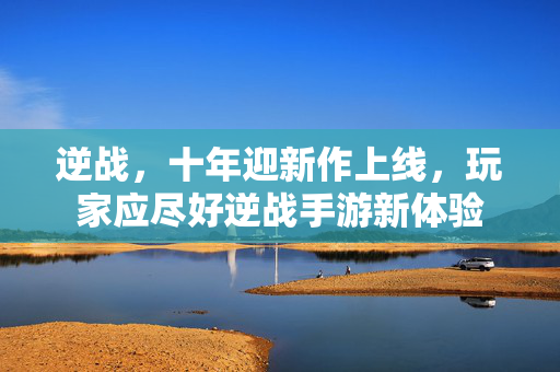 逆战，十年迎新作上线，玩家应尽好逆战手游新体验