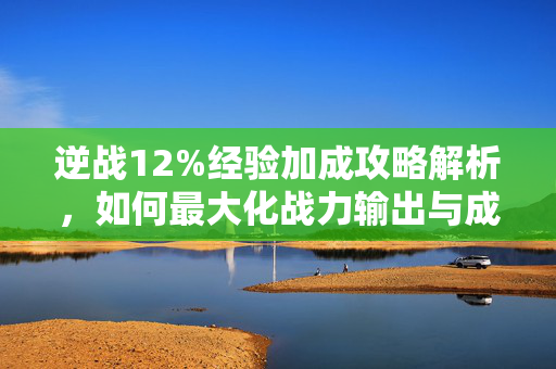 逆战12%经验加成攻略解析，如何最大化战力输出与成长