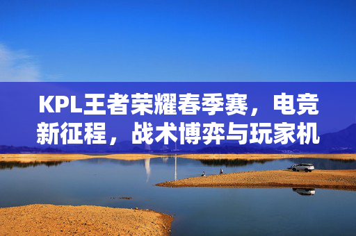 KPL王者荣耀春季赛，电竞新征程，战术博弈与玩家机遇全解析