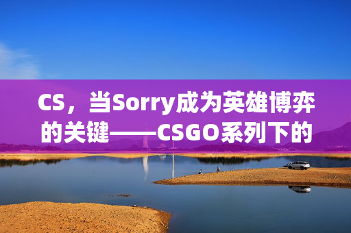 CS，当Sorry成为英雄博弈的关键——CSGO系列下的心态博弈与应对解析