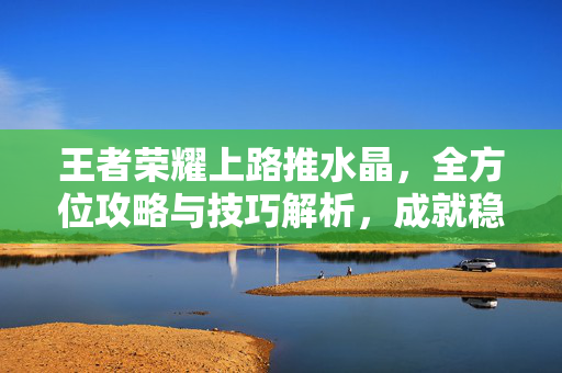 王者荣耀上路推水晶，全方位攻略与技巧解析，成就稳健胜利