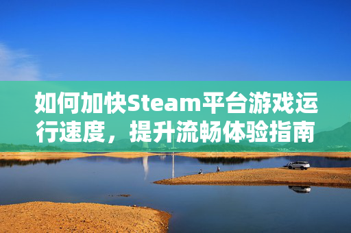 如何加快Steam平台游戏运行速度，提升流畅体验指南
