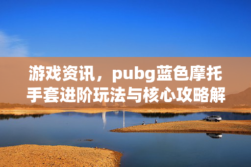 游戏资讯，pubg蓝色摩托手套进阶玩法与核心攻略解析